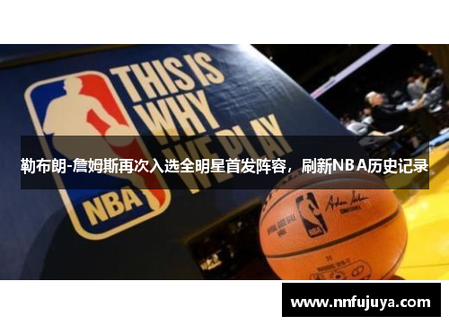 勒布朗-詹姆斯再次入选全明星首发阵容，刷新NBA历史记录