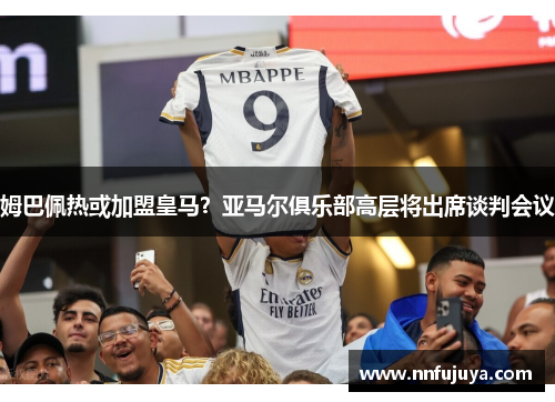 姆巴佩热或加盟皇马？亚马尔俱乐部高层将出席谈判会议