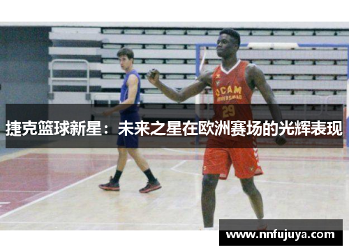 捷克篮球新星：未来之星在欧洲赛场的光辉表现