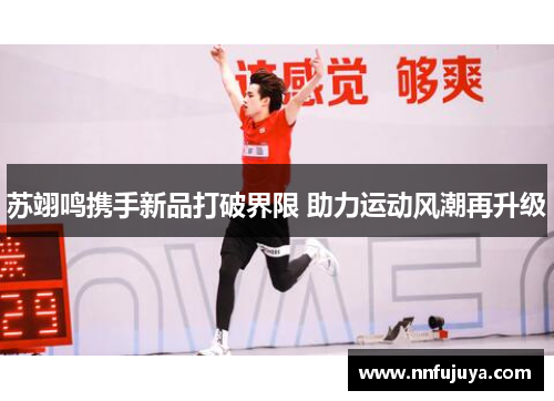 苏翊鸣携手新品打破界限 助力运动风潮再升级