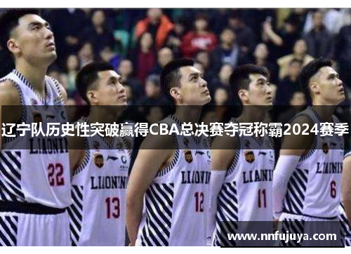 辽宁队历史性突破赢得CBA总决赛夺冠称霸2024赛季