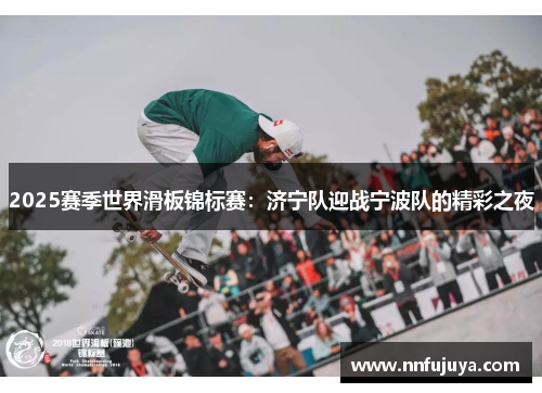2025赛季世界滑板锦标赛：济宁队迎战宁波队的精彩之夜