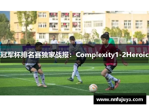 冠军杯排名赛独家战报：Complexity1-2Heroic